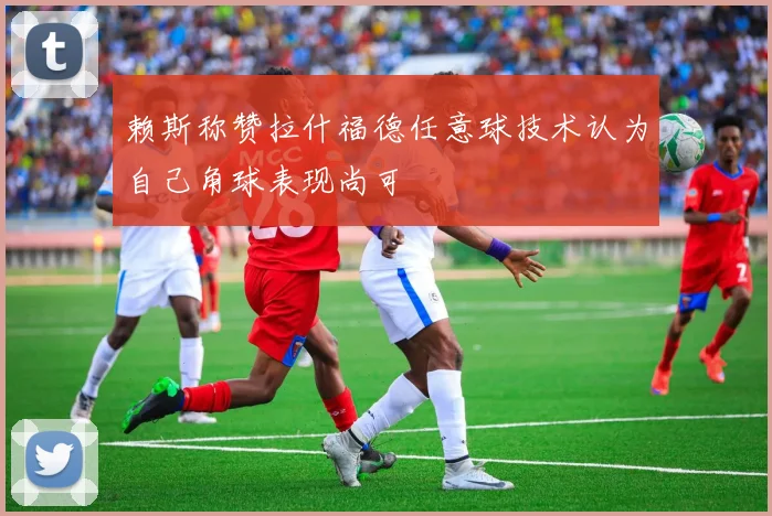 赖斯称赞拉什福德任意球技术认为自己角球表现尚可