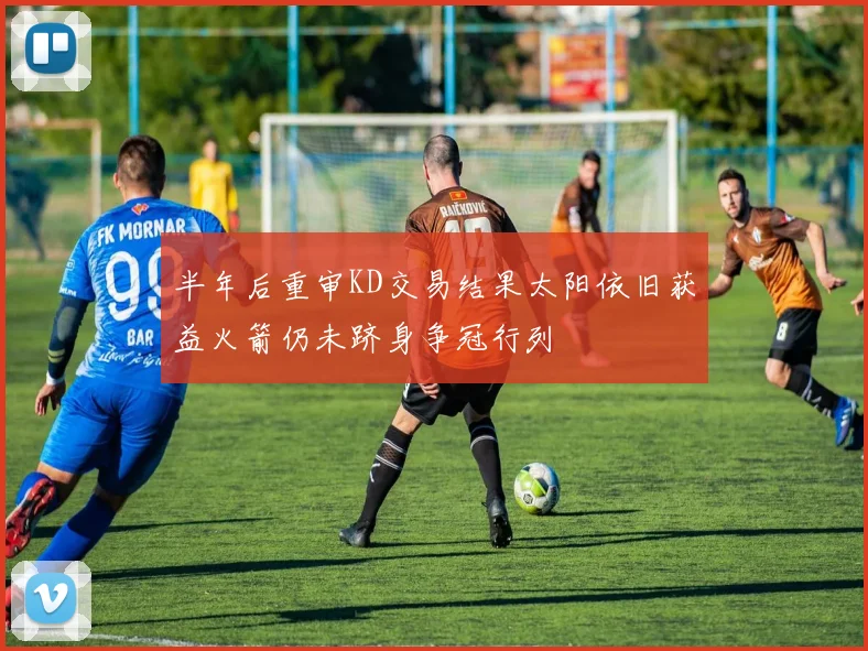 半年后重审KD交易结果太阳依旧获益火箭仍未跻身争冠行列