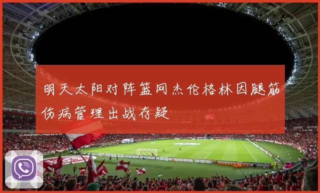 明天太阳对阵篮网杰伦格林因腿筋伤病管理出战存疑