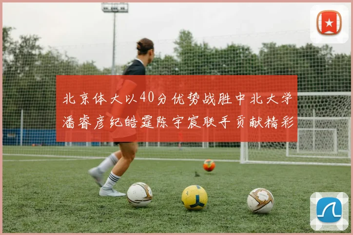 北京体大以40分优势战胜中北大学潘睿彦纪皓霆陈宇宸联手贡献精彩表现