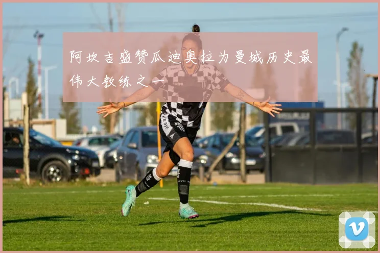 阿坎吉盛赞瓜迪奥拉为曼城历史最伟大教练之一