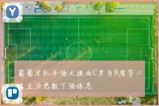 葡萄牙队半场大换血C罗与B席等六名主力悉数下场休息
