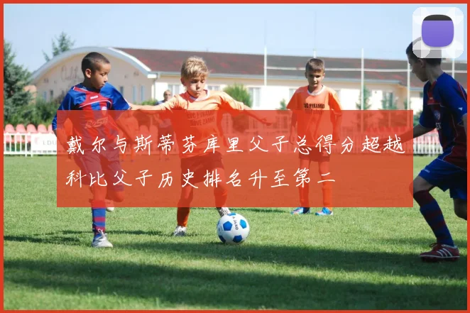 戴尔与斯蒂芬库里父子总得分超越科比父子历史排名升至第二