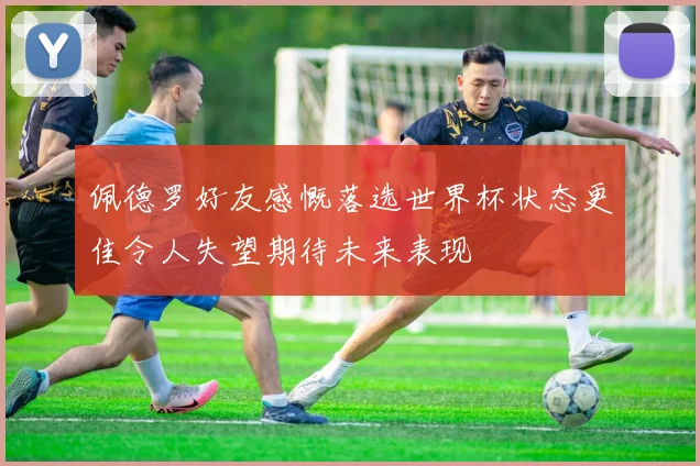 佩德罗好友感慨落选世界杯状态更佳令人失望期待未来表现