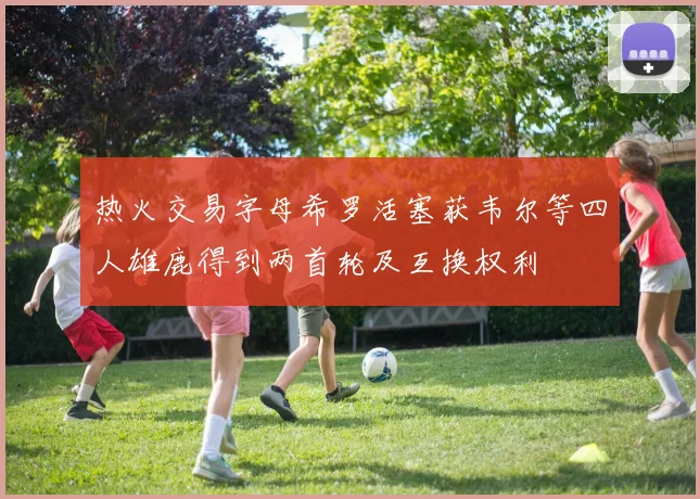 热火交易字母希罗活塞获韦尔等四人雄鹿得到两首轮及互换权利