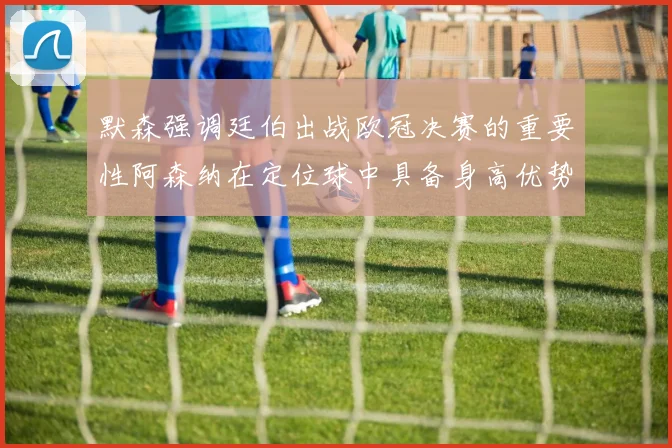 默森强调廷伯出战欧冠决赛的重要性阿森纳在定位球中具备身高优势