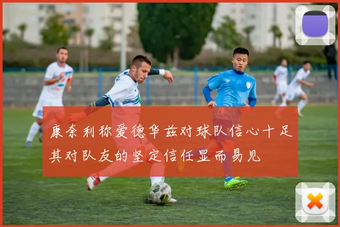 康奈利称爱德华兹对球队信心十足其对队友的坚定信任显而易见