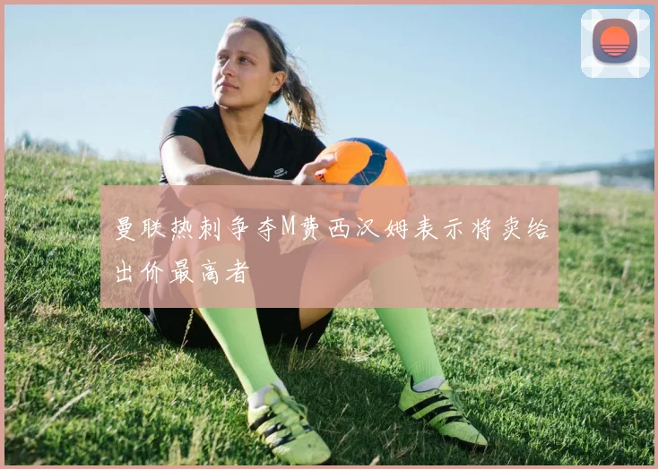 曼联热刺争夺M费西汉姆表示将卖给出价最高者