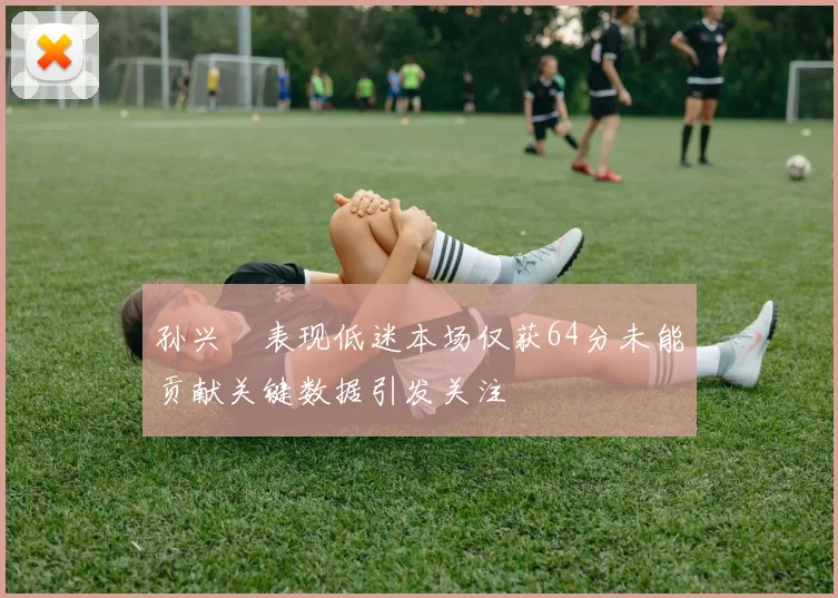 孙兴慜表现低迷本场仅获64分未能贡献关键数据引发关注
