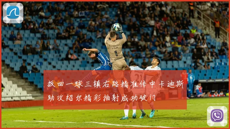 扳回一球三镇右路精准传中卡迪斯助攻绍尔精彩抽射成功破门