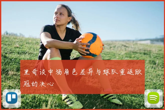 里奇谈中场角色差异与球队重返欧冠的决心