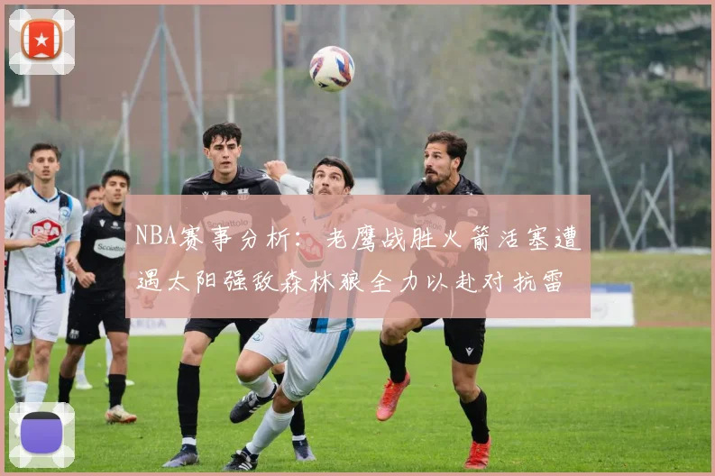 NBA赛事分析：老鹰战胜火箭活塞遭遇太阳强敌森林狼全力以赴对抗雷霆