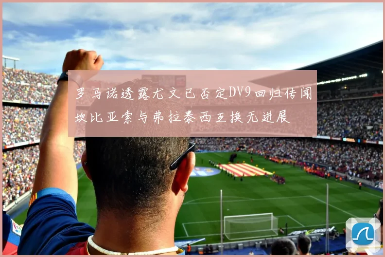 罗马诺透露尤文已否定DV9回归传闻坎比亚索与弗拉泰西互换无进展