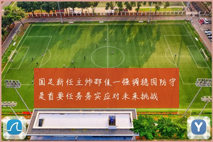 国足新任主帅邵佳一强调稳固防守是首要任务务实应对未来挑战