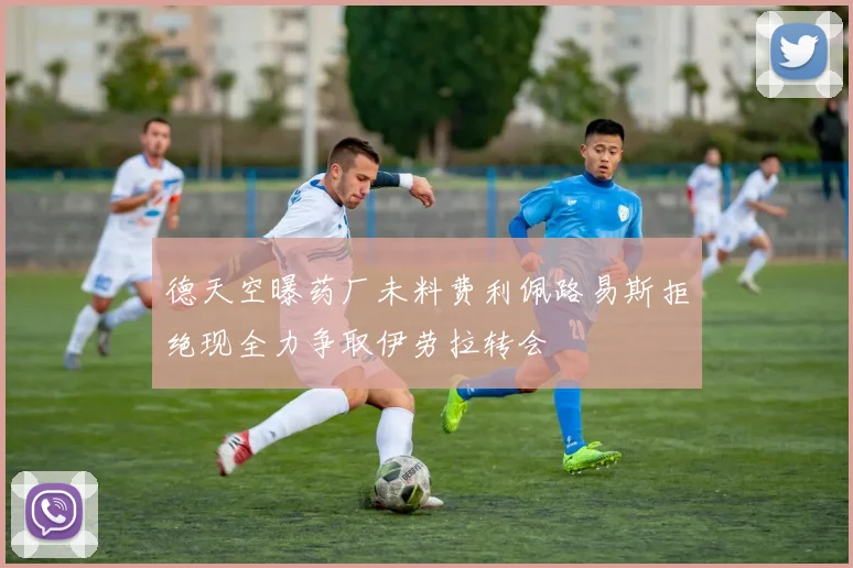 德天空曝药厂未料费利佩路易斯拒绝现全力争取伊劳拉转会