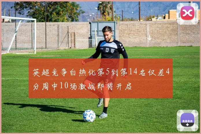 英超竞争白热化第5到第14名仅差4分周中10场激战即将开启