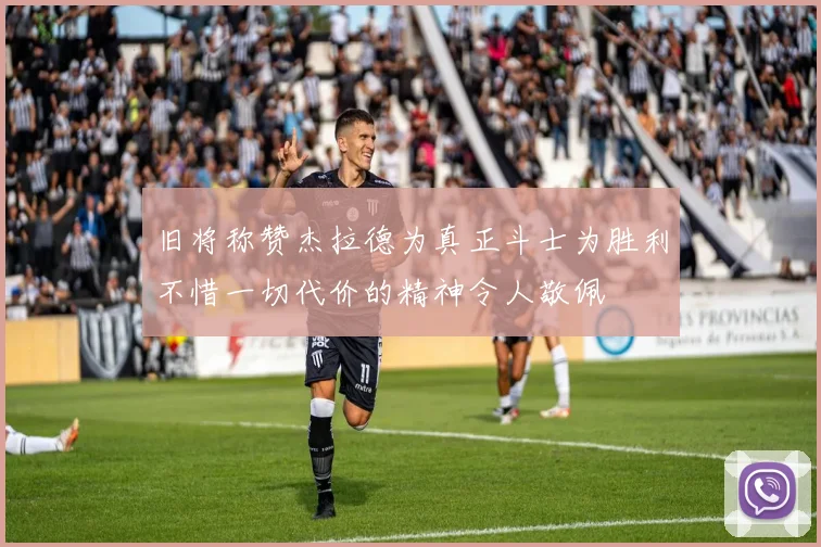 旧将称赞杰拉德为真正斗士为胜利不惜一切代价的精神令人敬佩