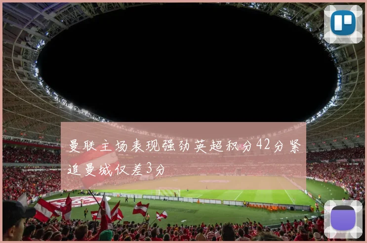 曼联主场表现强劲英超积分42分紧追曼城仅差3分
